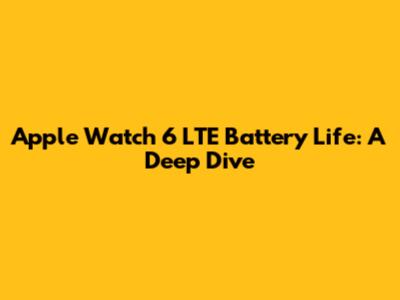 Apple Watch 6 LTE Battery Life: A Deep Dive
