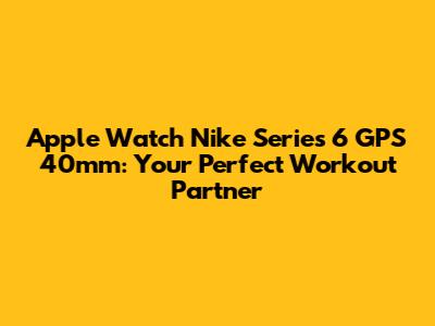 Apple Watch Nike Series 6 GPS 40mm: Your Perfect Workout Partner
