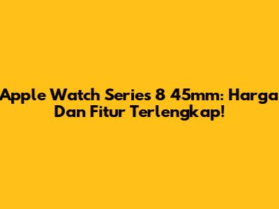 Apple Watch Series 8 45mm: Harga Dan Fitur Terlengkap!