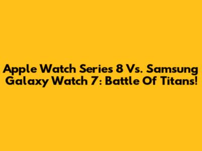 Apple Watch Series 8 Vs. Samsung Galaxy Watch 7: Battle Of Titans!