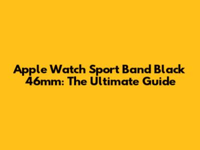 Apple Watch Sport Band Black 46mm: The Ultimate Guide
