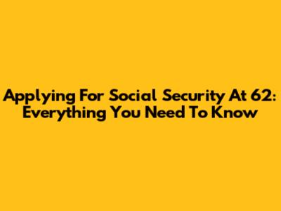 Applying For Social Security At 62: Everything You Need To Know