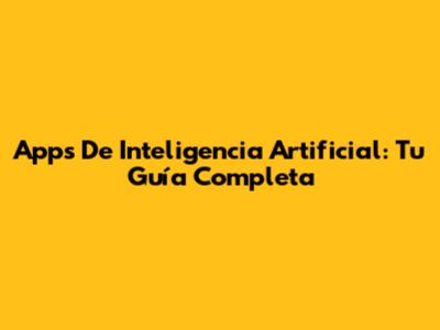 Apps De Inteligencia Artificial: Tu Guía Completa