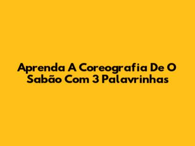 Aprenda A Coreografia De "O Sabão" Com 3 Palavrinhas