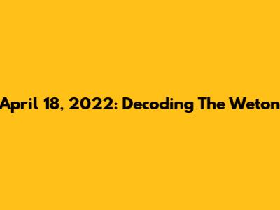 April 18, 2022: Decoding The Weton