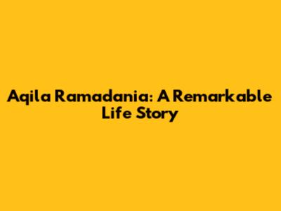 Aqila Ramadania: A Remarkable Life Story