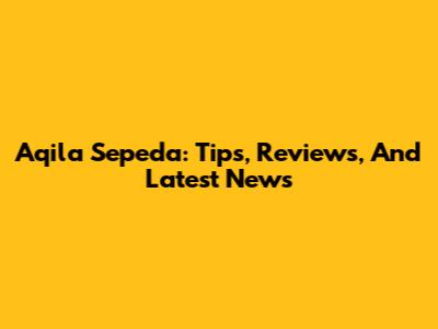 Aqila Sepeda: Tips, Reviews, And Latest News