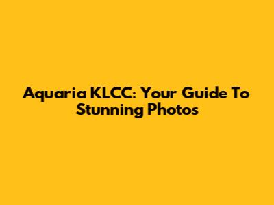 Aquaria KLCC: Your Guide To Stunning Photos