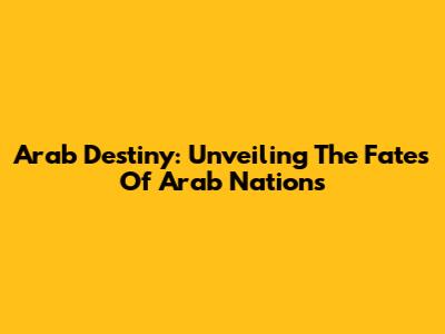Arab Destiny: Unveiling The Fates Of Arab Nations