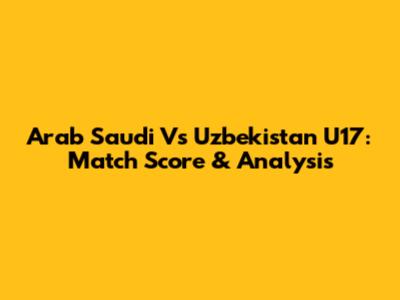Arab Saudi Vs Uzbekistan U17: Match Score & Analysis