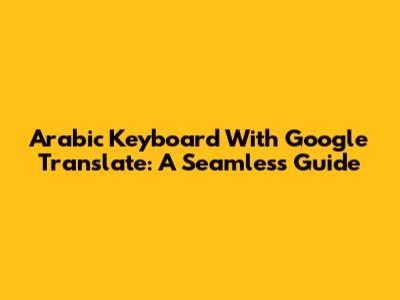 Arabic Keyboard With Google Translate: A Seamless Guide