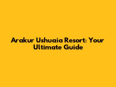 Arakur Ushuaia Resort: Your Ultimate Guide