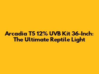 Arcadia T5 12% UVB Kit 36-Inch: The Ultimate Reptile Light