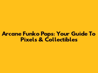 Arcane Funko Pops: Your Guide To Pixels & Collectibles
