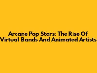 Arcane Pop Stars: The Rise Of Virtual Bands And Animated Artists