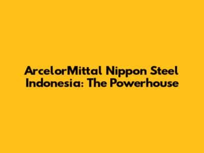 ArcelorMittal Nippon Steel Indonesia: The Powerhouse