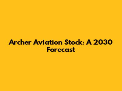 Archer Aviation Stock: A 2030 Forecast