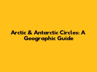 Arctic & Antarctic Circles: A Geographic Guide