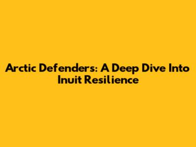 Arctic Defenders: A Deep Dive Into Inuit Resilience