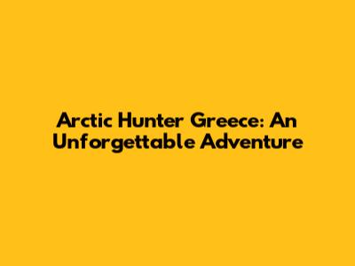 Arctic Hunter Greece: An Unforgettable Adventure