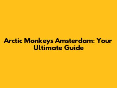 Arctic Monkeys Amsterdam: Your Ultimate Guide
