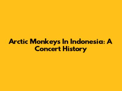 Arctic Monkeys In Indonesia: A Concert History