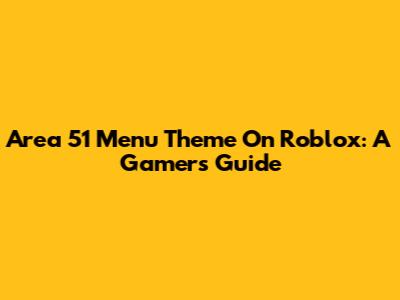 Area 51 Menu Theme On Roblox: A Gamer's Guide