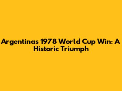 Argentina's 1978 World Cup Win: A Historic Triumph