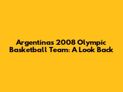 Argentina's 2008 Olympic Basketball Team: A Look Back