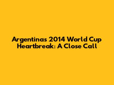 Argentina's 2014 World Cup Heartbreak: A Close Call