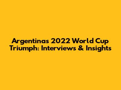 Argentina's 2022 World Cup Triumph: Interviews & Insights
