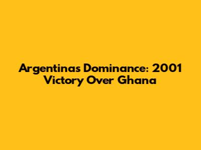 Argentina's Dominance: 2001 Victory Over Ghana