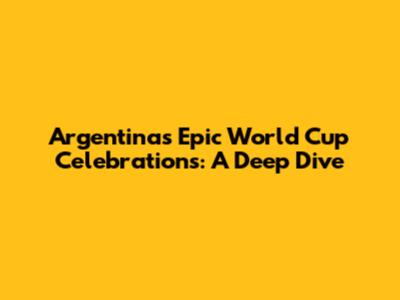 Argentina's Epic World Cup Celebrations: A Deep Dive