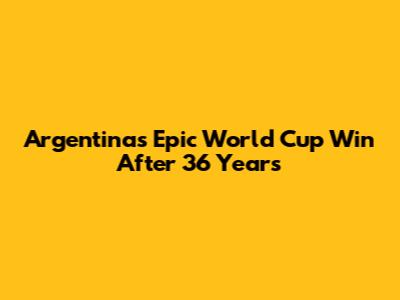 Argentina's Epic World Cup Win After 36 Years