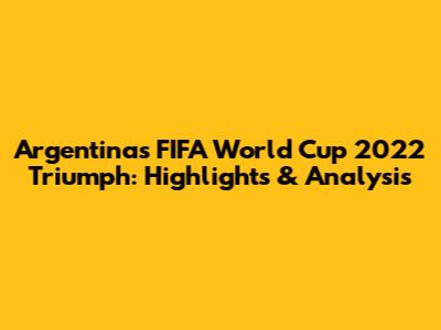 Argentina's FIFA World Cup 2022 Triumph: Highlights & Analysis