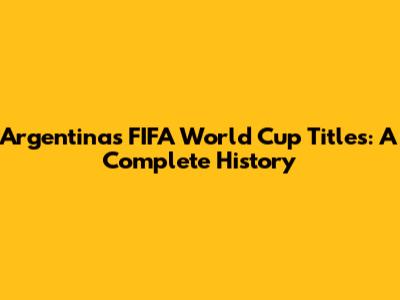 Argentina's FIFA World Cup Titles: A Complete History