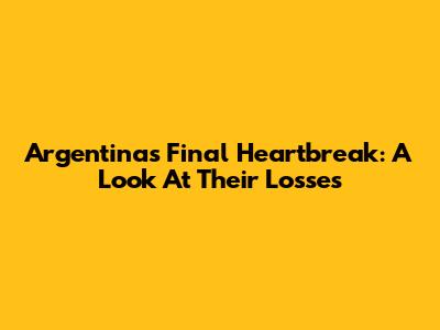 Argentina's Final Heartbreak: A Look At Their Losses