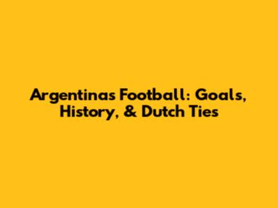 Argentina's Football: Goals, History, & Dutch Ties
