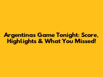 Argentina's Game Tonight: Score, Highlights & What You Missed!