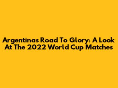 Argentina's Road To Glory: A Look At The 2022 World Cup Matches