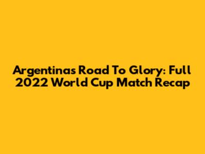 Argentina's Road To Glory: Full 2022 World Cup Match Recap