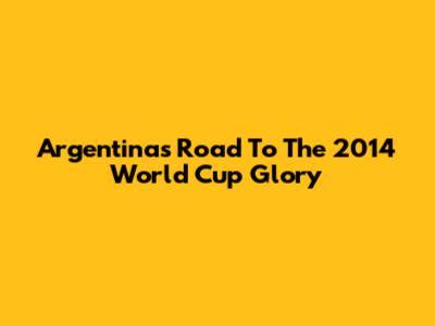 Argentina's Road To The 2014 World Cup Glory