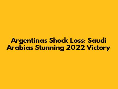 Argentina's Shock Loss: Saudi Arabia's Stunning 2022 Victory