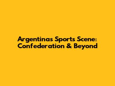 Argentina's Sports Scene: Confederation & Beyond