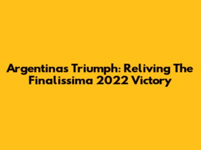 Argentina's Triumph: Reliving The Finalissima 2022 Victory