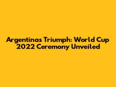 Argentina's Triumph: World Cup 2022 Ceremony Unveiled