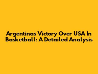 Argentina's Victory Over USA In Basketball: A Detailed Analysis