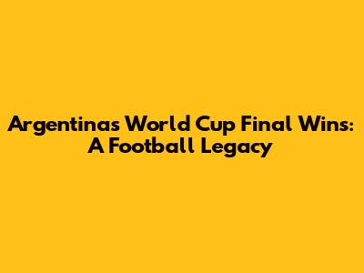 Argentina's World Cup Final Wins: A Football Legacy