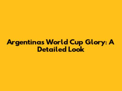 Argentina's World Cup Glory: A Detailed Look