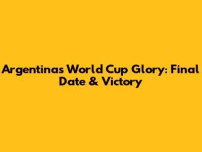 Argentina's World Cup Glory: Final Date & Victory